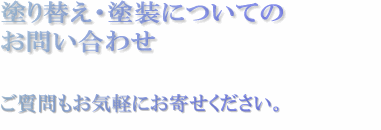 塗り替え・塗装についてのお問い合わせ
　ご質問もお気軽にお寄せください。ご質問もお気軽にお寄せください。